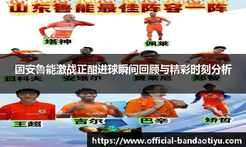国安鲁能激战正酣进球瞬间回顾与精彩时刻分析